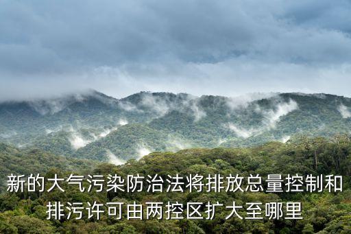 新的大氣污染防治法將排放總量控制和排污許可由兩控區(qū)擴大至哪里