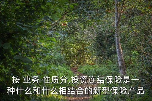 按 業(yè)務(wù) 性質(zhì)分,投資連結(jié)保險(xiǎn)是一種什么和什么相結(jié)合的新型保險(xiǎn)產(chǎn)品