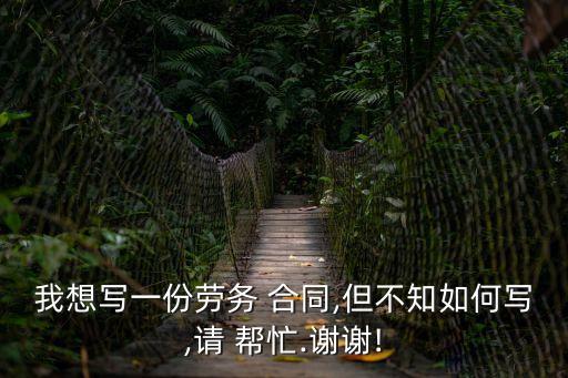 我想寫一份勞務(wù) 合同,但不知如何寫,請 幫忙.謝謝!