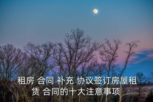  租房 合同 補充 協(xié)議簽訂房屋租賃 合同的十大注意事項
