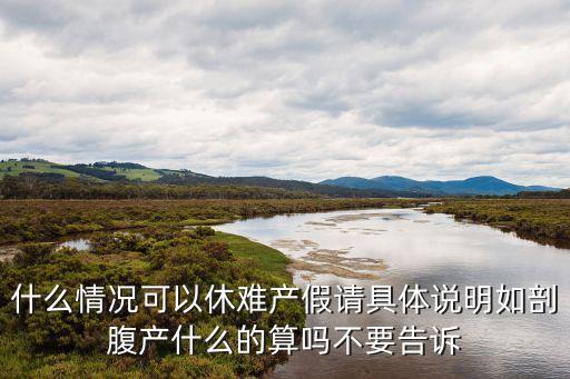 難產(chǎn)假，什么情況可以休難產(chǎn)假請具體說明如剖腹產(chǎn)什么的算嗎不要告訴