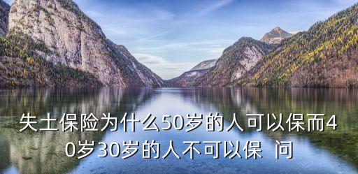 失土保險(xiǎn)為什么50歲的人可以保而40歲30歲的人不可以保  問