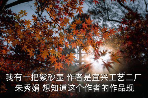 我有一把紫砂壺 作者是宜興工藝二廠 朱秀娟 想知道這個作者的作品現