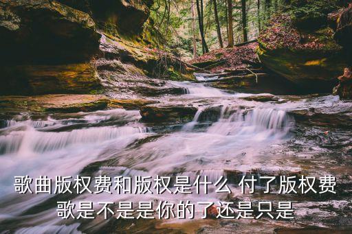 歌曲版權(quán)費(fèi)和版權(quán)是什么 付了版權(quán)費(fèi)歌是不是是你的了還是只是