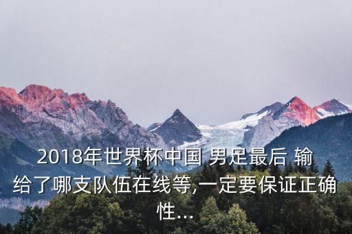 2018年世界杯中國 男足最后 輸給了哪支隊(duì)伍在線等,一定要保證正確性...