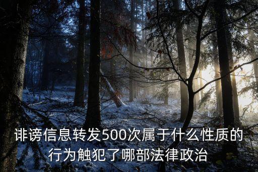轉(zhuǎn)發(fā)500次，誹謗信息轉(zhuǎn)發(fā)500次屬于什么性質(zhì)的行為觸犯了哪部法律政治