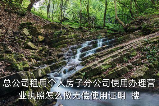 總公司租用個人房子分公司使用辦理營業(yè)執(zhí)照怎么做無償使用證明  搜