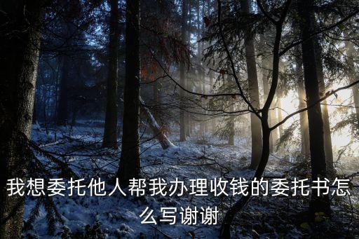 我想委托他人幫我辦理收錢的委托書怎么寫謝謝
