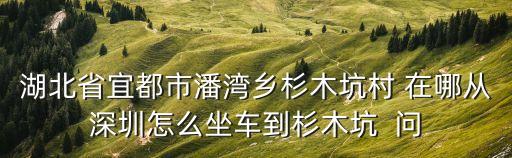 湖北省宜都市潘灣鄉(xiāng)杉木坑村 在哪從深圳怎么坐車(chē)到杉木坑  問(wèn)