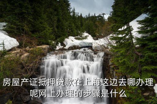 房屋產(chǎn)證抵押貸款在上海這邊去哪辦理呢網(wǎng)上辦理的步驟是什么