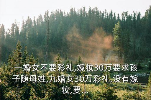  一婚女不要彩禮,嫁妝30萬要求孩子隨母姓,九婚女30萬彩禮,沒有嫁妝,要...