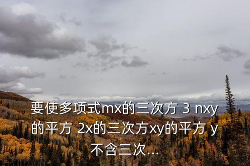 要使多項(xiàng)式mx的三次方 3 nxy的平方 2x的三次方xy的平方 y不含三次...