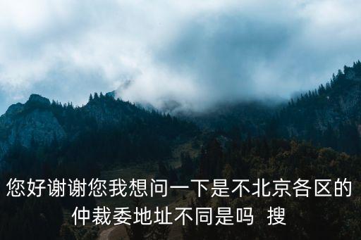 北京仲裁委員會，您好謝謝您我想問一下是不北京各區(qū)的仲裁委地址不同是嗎  搜