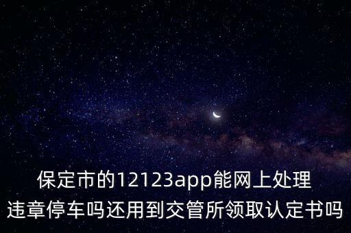 保定市的12123app能網(wǎng)上處理違章停車嗎還用到交管所領(lǐng)取認(rèn)定書(shū)嗎