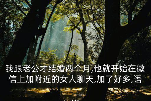 我跟老公才結(jié)婚兩個月,他就開始在微信上加附近的女人聊天,加了好多,語...