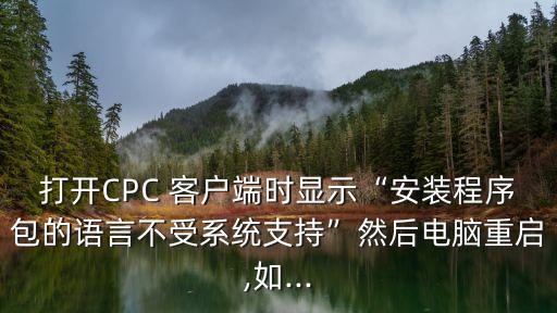 打開CPC 客戶端時顯示“安裝程序包的語言不受系統(tǒng)支持”然后電腦重啟,如...