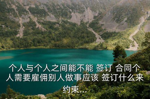 個(gè)人與個(gè)人之間能不能 簽訂 合同個(gè)人需要雇傭別人做事應(yīng)該 簽訂什么來約束...