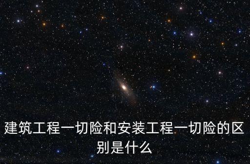 建筑工程一切險和安裝工程一切險的區(qū)別是什么