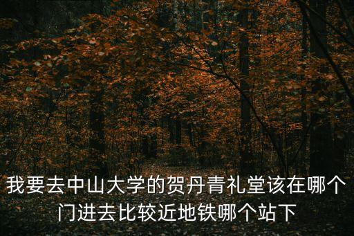 我要去中山大學(xué)的賀丹青禮堂該在哪個(gè)門進(jìn)去比較近地鐵哪個(gè)站下
