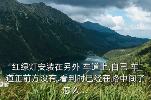紅綠燈安裝在另外 車道上,自己 車道正前方?jīng)]有,看到時已經(jīng)在路中間了怎么...