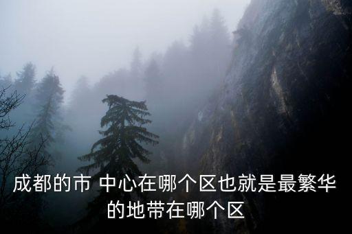 成都的市 中心在哪個(gè)區(qū)也就是最繁華的地帶在哪個(gè)區(qū)