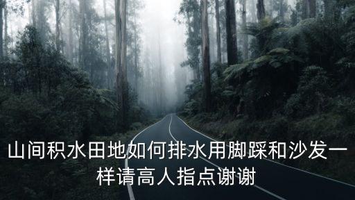 山間積水田地如何排水用腳踩和沙發(fā)一樣請(qǐng)高人指點(diǎn)謝謝