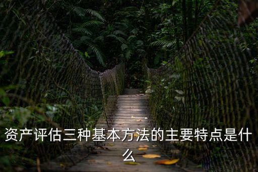 資產(chǎn)評估三種基本方法的主要特點是什么