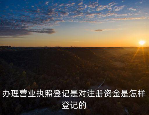 營(yíng)業(yè)執(zhí)照注冊(cè)資金，辦理營(yíng)業(yè)執(zhí)照登記是對(duì)注冊(cè)資金是怎樣登記的