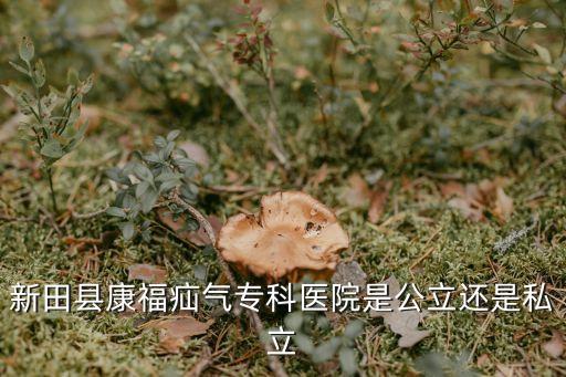新田疝氣?？漆t(yī)院，新田縣康福疝氣?？漆t(yī)院是公立還是私立