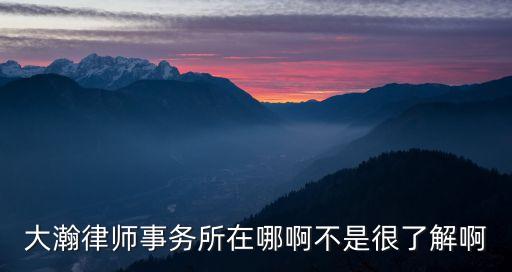 大瀚，大瀚律師事務(wù)所在哪啊不是很了解啊