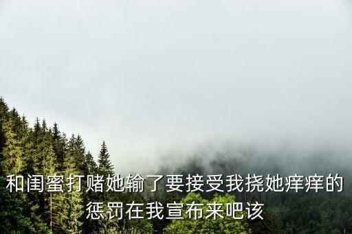 和閨蜜打賭她輸了要接受我撓她癢癢的懲罰在我宣布來吧該