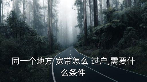 同一個(gè)地方 寬帶怎么 過戶,需要什么條件