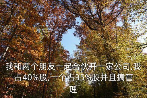 我和兩個朋友一起合伙開一家公司,我占40%股,一個占35%股并且搞管理