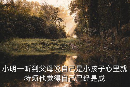 小明一聽到父母說自己是小孩子心里就特煩他覺得自己已經(jīng)是成