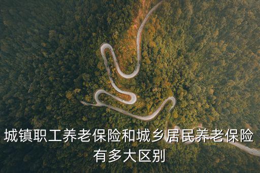 城鎮(zhèn)職工養(yǎng)老保險和城鄉(xiāng)居民養(yǎng)老保險有多大區(qū)別