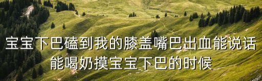 寶寶下巴磕到我的膝蓋嘴巴出血能說話能喝奶摸寶寶下巴的時候