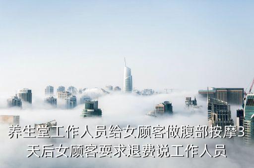養(yǎng)生堂工作人員給女顧客做腹部按摩3天后女顧客耍求退費(fèi)說(shuō)工作人員