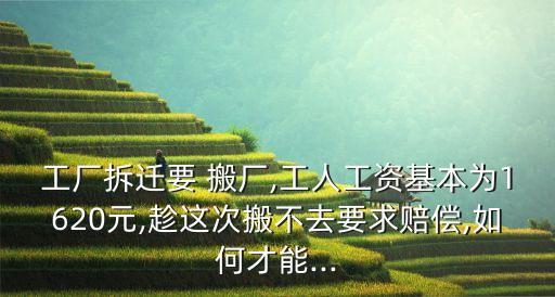 工廠拆遷要 搬廠,工人工資基本為1620元,趁這次搬不去要求賠償,如何才能...