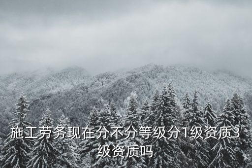 施工勞務(wù)現(xiàn)在分不分等級分1級資質(zhì)3級資質(zhì)嗎