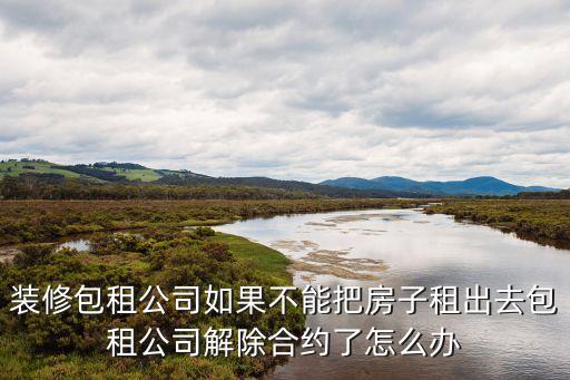 裝修包租公司如果不能把房子租出去包租公司解除合約了怎么辦