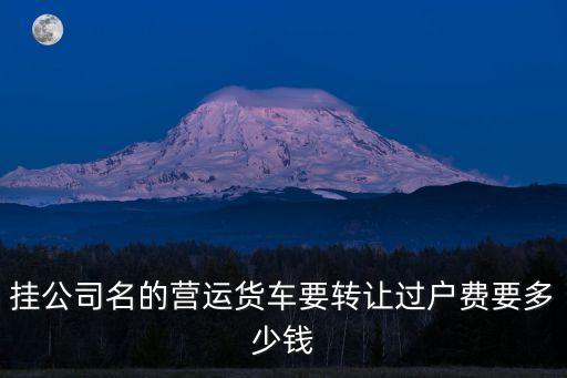 掛公司名的營(yíng)運(yùn)貨車要轉(zhuǎn)讓過(guò)戶費(fèi)要多少錢(qián)