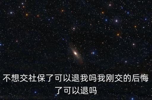 不想交社保了可以退我嗎我剛交的后悔了可以退嗎