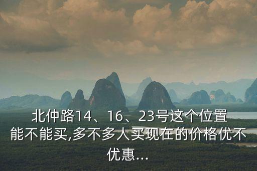  北仲路14、16、23號(hào)這個(gè)位置能不能買(mǎi),多不多人買(mǎi)現(xiàn)在的價(jià)格優(yōu)不優(yōu)惠...
