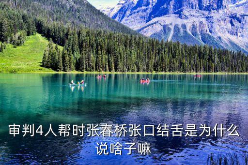 審判4人幫時張春橋張口結(jié)舌是為什么說啥子嘛