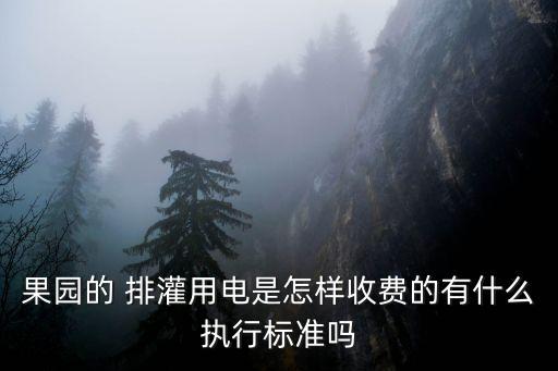 果園的 排灌用電是怎樣收費(fèi)的有什么執(zhí)行標(biāo)準(zhǔn)嗎