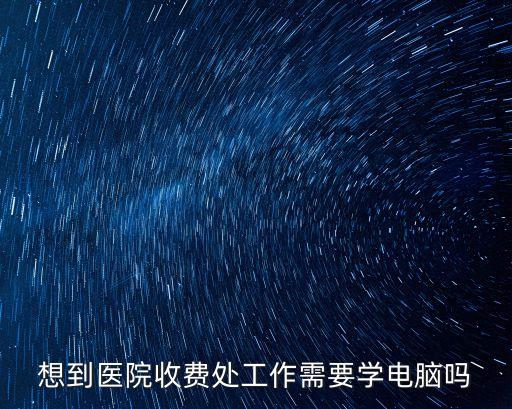 想到醫(yī)院收費(fèi)處工作需要學(xué)電腦嗎