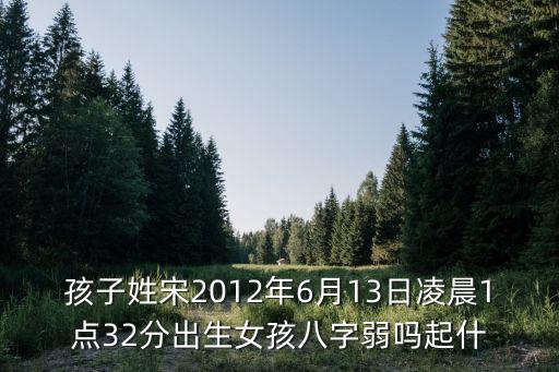 孩子姓宋2012年6月13日凌晨1點(diǎn)32分出生女孩八字弱嗎起什