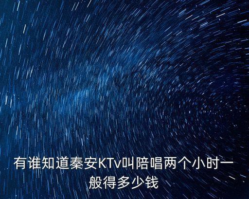 ktv陪唱，有誰(shuí)知道秦安KTv叫陪唱兩個(gè)小時(shí)一般得多少錢