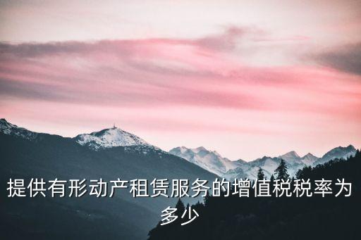 動產(chǎn)租賃稅率，有形動產(chǎn)租賃服務(wù)營改增的稅率是多少