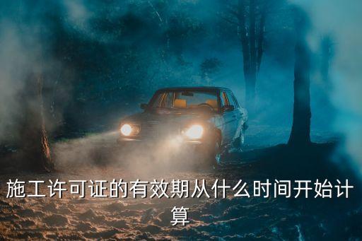 施工許可證的有效期從什么時(shí)間開(kāi)始計(jì)算